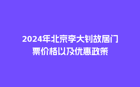 2024年北京李大钊故居门票价格以及优惠政策