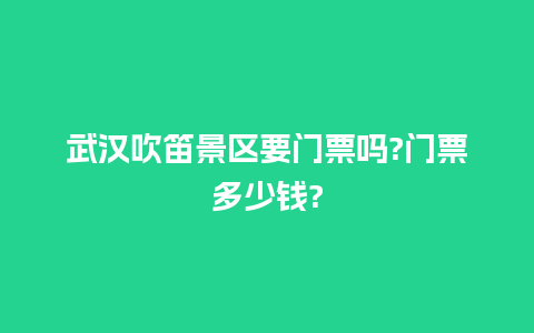 武汉吹笛景区要门票吗?门票多少钱?