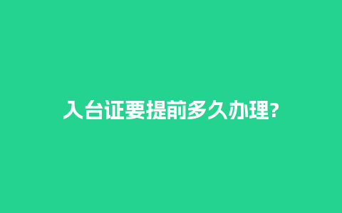 入台证要提前多久办理?