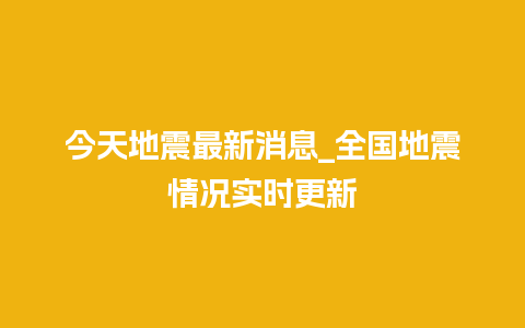 今天地震最新消息_全国地震情况实时更新