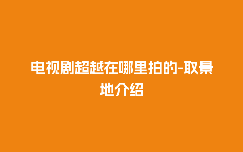 电视剧超越在哪里拍的-取景地介绍