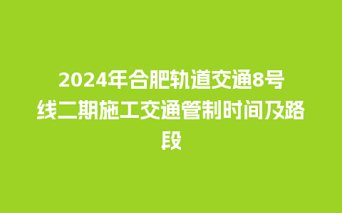 2024年合肥轨道交通8号线二期施工交通管制时间及路段