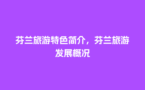 芬兰旅游特色简介，芬兰旅游发展概况