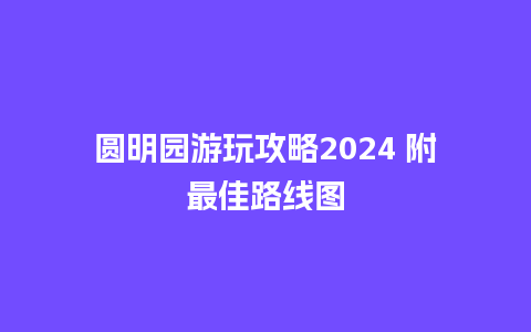 圆明园游玩攻略2024 附最佳路线图