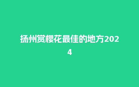 扬州赏樱花最佳的地方2024