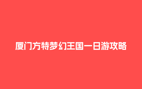 厦门方特梦幻王国一日游攻略