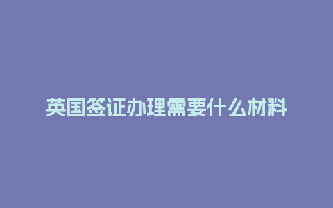 英国签证办理需要什么材料