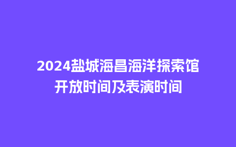 2024盐城海昌海洋探索馆开放时间及表演时间