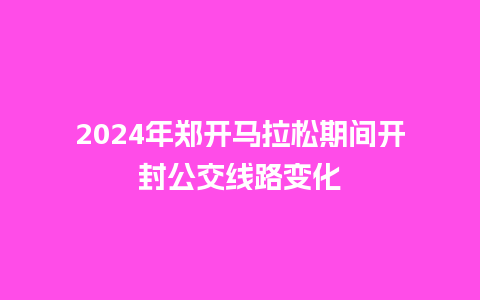 2024年郑开马拉松期间开封公交线路变化