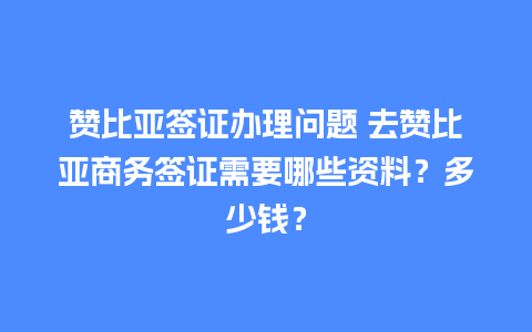 赞比亚签证办理问题 去赞比亚商务签证需要哪些资料？多少钱？