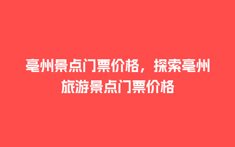 亳州景点门票价格，探索亳州旅游景点门票价格