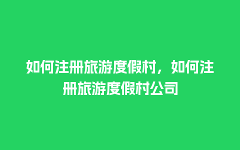 如何注册旅游度假村，如何注册旅游度假村公司