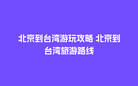 北京到台湾游玩攻略 北京到台湾旅游路线