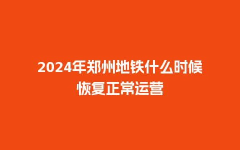 2024年郑州地铁什么时候恢复正常运营