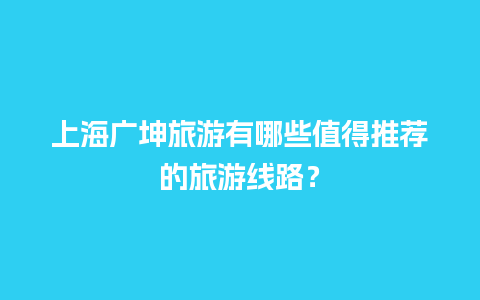 上海广坤旅游有哪些值得推荐的旅游线路？