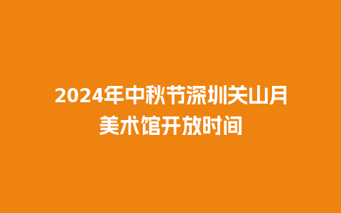 2024年中秋节深圳关山月美术馆开放时间