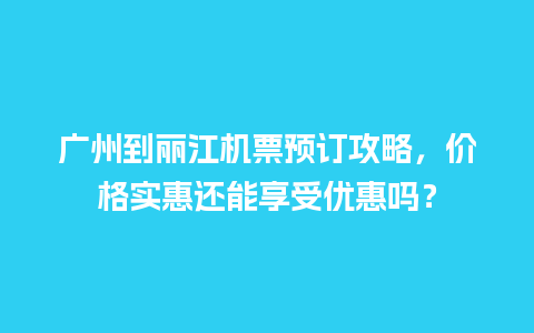 广州到丽江机票预订攻略，价格实惠还能享受优惠吗？