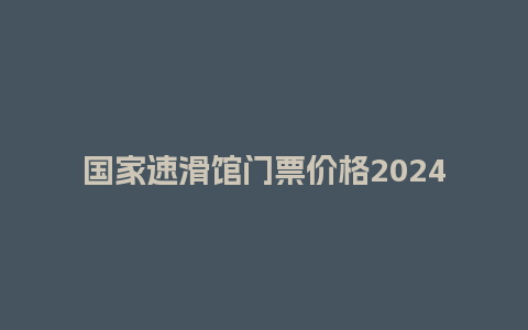 国家速滑馆门票价格2024