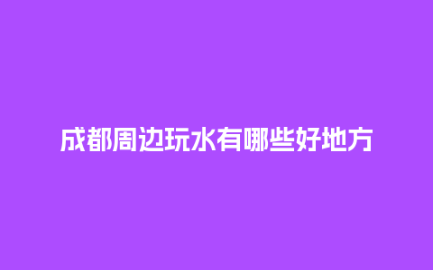 成都周边玩水有哪些好地方