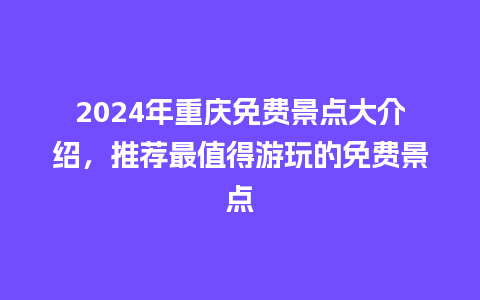 2024年重庆免费景点大介绍，推荐最值得游玩的免费景点