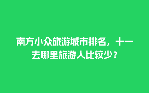 南方小众旅游城市排名，十一去哪里旅游人比较少？