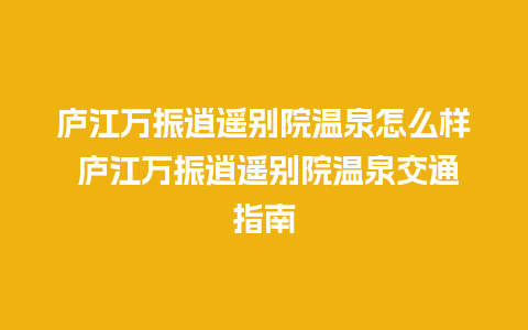 庐江万振逍遥别院温泉怎么样 庐江万振逍遥别院温泉交通指南