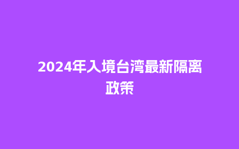 2024年入境台湾最新隔离政策