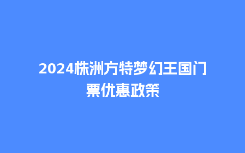 2024株洲方特梦幻王国门票优惠政策