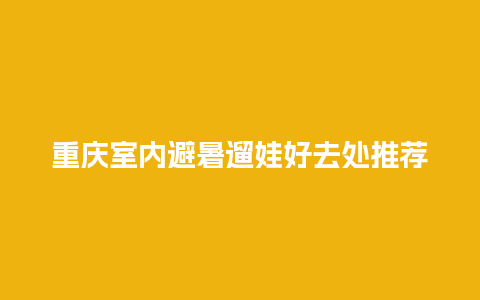 重庆室内避暑遛娃好去处推荐