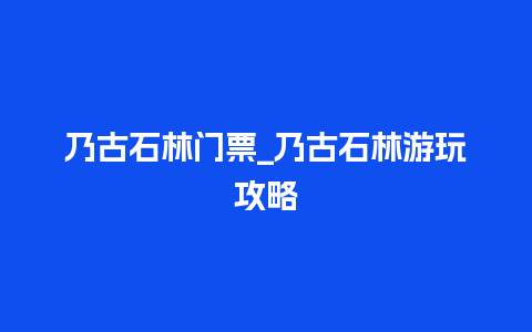 乃古石林门票_乃古石林游玩攻略