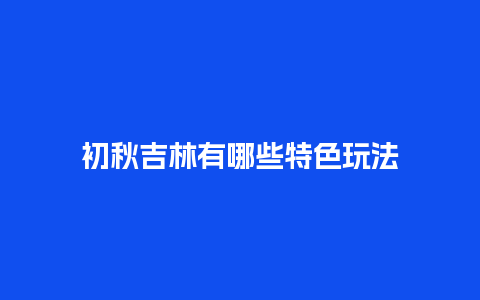 初秋吉林有哪些特色玩法