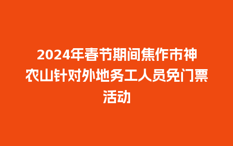 2024年春节期间焦作市神农山针对外地务工人员免门票活动