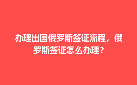 办理出国俄罗斯签证流程，俄罗斯签证怎么办理？