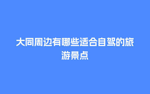 大同周边有哪些适合自驾的旅游景点