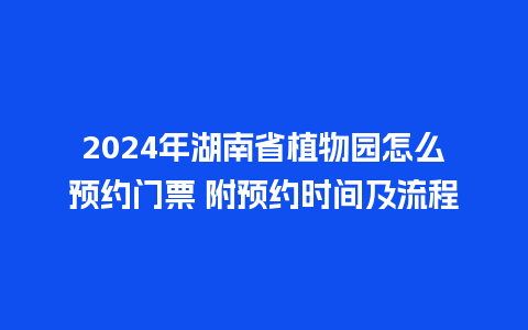 2024年湖南省植物园怎么预约门票 附预约时间及流程