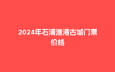 2024年石浦渔港古城门票价格