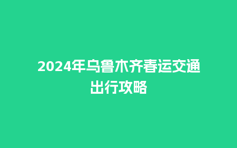 2024年乌鲁木齐春运交通出行攻略