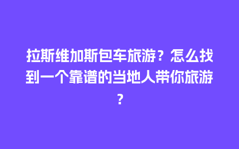 拉斯维加斯包车旅游？怎么找到一个靠谱的当地人带你旅游？