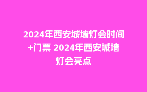 2024年西安城墙灯会时间+门票 2024年西安城墙灯会亮点