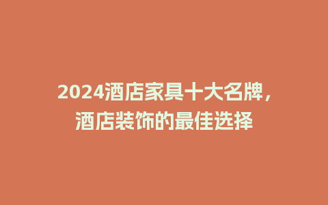 2024酒店家具十大名牌，酒店装饰的最佳选择