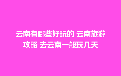 云南有哪些好玩的 云南旅游攻略 去云南一般玩几天