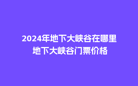 2024年地下大峡谷在哪里 地下大峡谷门票价格