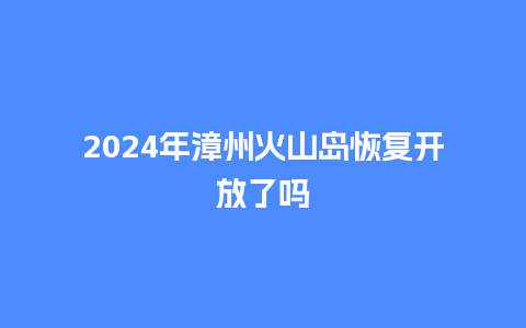 2024年漳州火山岛恢复开放了吗