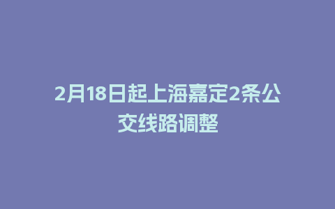 2月18日起上海嘉定2条公交线路调整