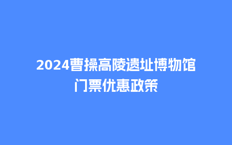 2024曹操高陵遗址博物馆门票优惠政策