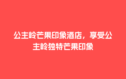 公主岭芒果印象酒店，享受公主岭独特芒果印象