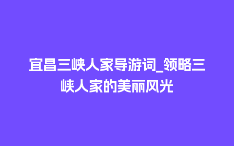 宜昌三峡人家导游词_领略三峡人家的美丽风光