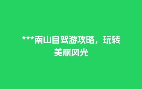 ***南山自驾游攻略，玩转美丽风光