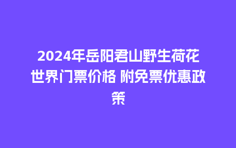 2024年岳阳君山野生荷花世界门票价格 附免票优惠政策