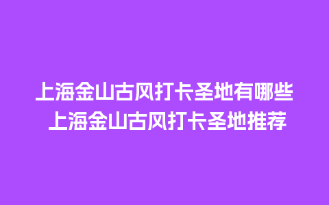 上海金山古风打卡圣地有哪些 上海金山古风打卡圣地推荐